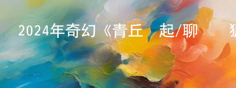 陳定春發布2024年奇幻《青丘緣起/聊齋詭狐傳》HD國語中字迅雷下載_深夜電影